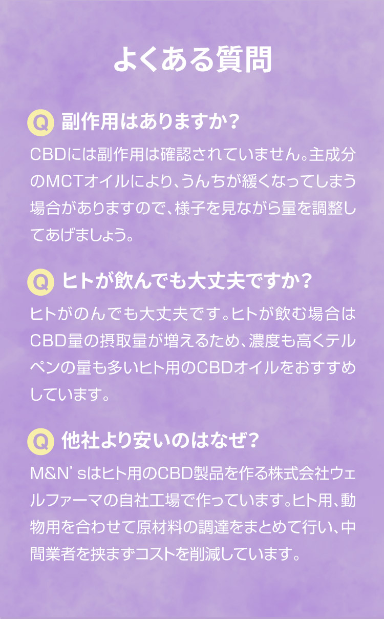 よくあるご質問【犬用CBDオイル】M&Ns(エムアンドエヌズ）CBD ペット用 オイル 犬用 100mg CBDオイル ペットグッズ ペットフード ドッグフード アイソレート 犬 猫 動物 カンナビジオール リラックス ストレス 健康 ペット用品 国内製造 国産 老犬 ケア 関節 車酔い てんかん 健康 分離不安 シニア犬 介護用品 介護 関節　mctオイル お試し サプリメント 夜泣き